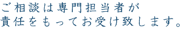 ご相談は専門担当者が責任をもってお受け致します。